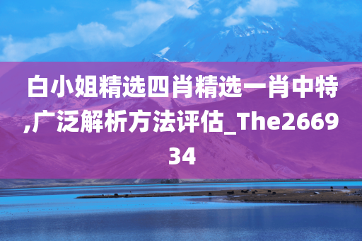 白小姐精选四肖精选一肖中特,广泛解析方法评估_The266934