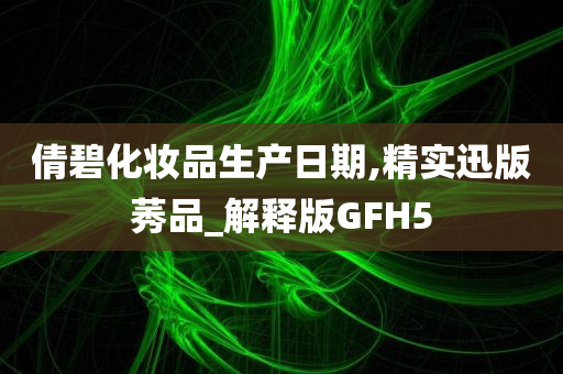 倩碧化妆品生产日期,精实迅版莠品_解释版GFH5