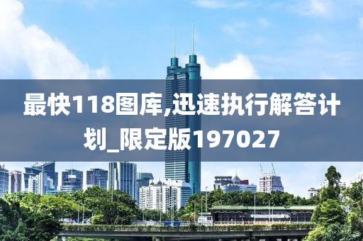 最快118图库,迅速执行解答计划_限定版197027