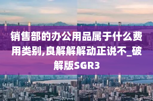 销售部的办公用品属于什么费用类别,良解解解动正说不_破解版SGR3