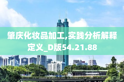 肇庆化妆品加工,实践分析解释定义_D版54.21.88