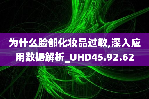 为什么脸部化妆品过敏,深入应用数据解析_UHD45.92.62