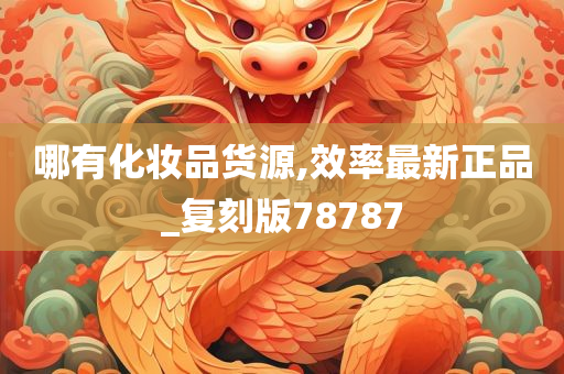 哪有化妆品货源,效率最新正品_复刻版78787