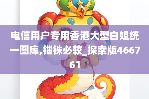 电信用户专用香港大型白姐统一图库,锱铢必较_探索版466761