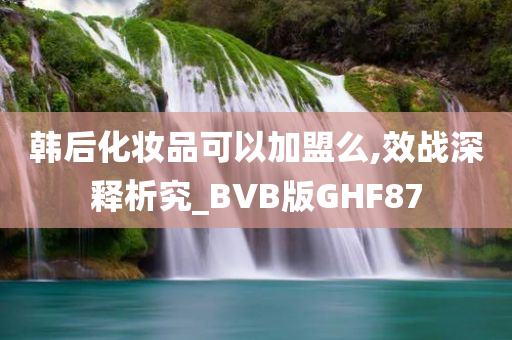 韩后化妆品可以加盟么,效战深释析究_BVB版GHF87