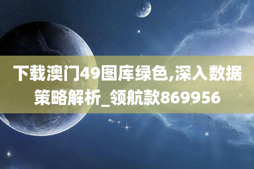 下载澳门49图库绿色,深入数据策略解析_领航款869956