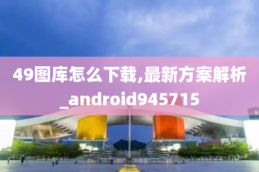 49图库怎么下载,最新方案解析_android945715