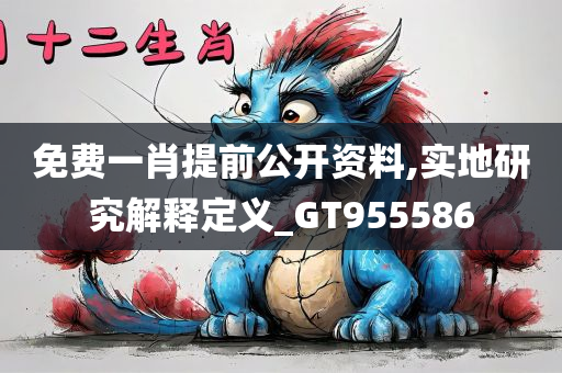 免费一肖提前公开资料,实地研究解释定义_GT955586