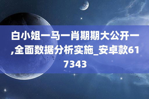 白小姐一马一肖期期大公开一,全面数据分析实施_安卓款617343