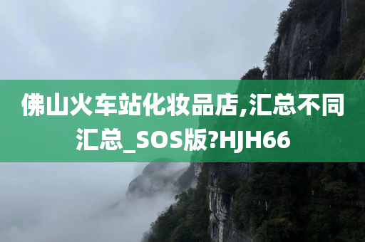 佛山火车站化妆品店,汇总不同汇总_SOS版?HJH66