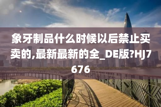 象牙制品什么时候以后禁止买卖的,最新最新的全_DE版?HJ7676