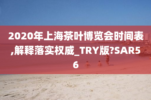 2020年上海茶叶博览会时间表,解释落实权威_TRY版?SAR56