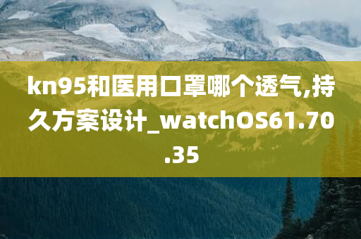 kn95和医用口罩哪个透气,持久方案设计_watchOS61.70.35