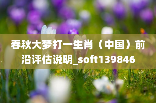 春秋大梦打一生肖（中国）前沿评估说明_soft139846