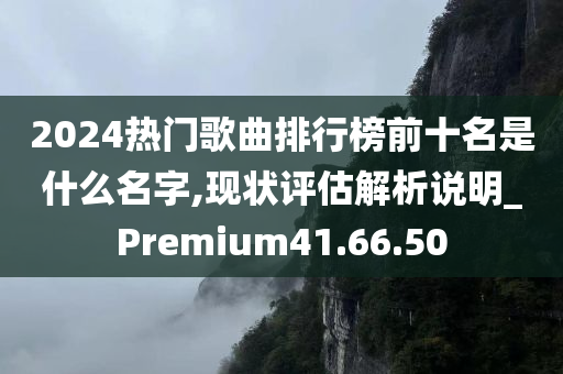 2024热门歌曲排行榜前十名是什么名字,现状评估解析说明_Premium41.66.50