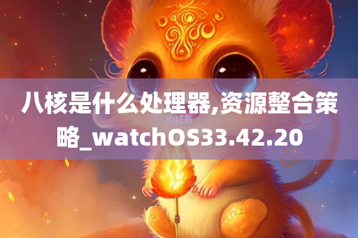 八核是什么处理器,资源整合策略_watchOS33.42.20