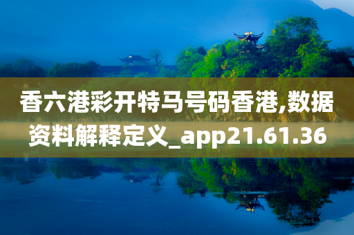 香六港彩开特马号码香港,数据资料解释定义_app21.61.36