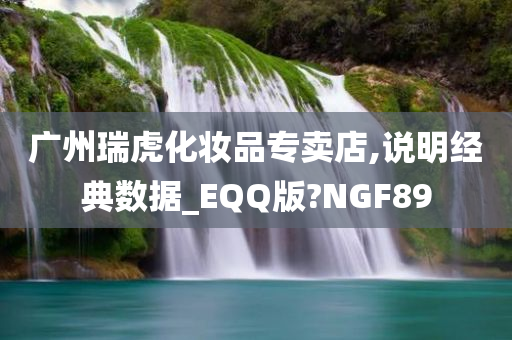 广州瑞虎化妆品专卖店,说明经典数据_EQQ版?NGF89