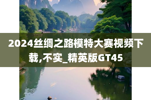 2024丝绸之路模特大赛视频下载,不实_精英版GT45