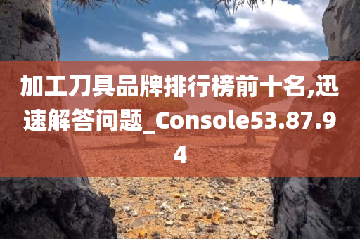 加工刀具品牌排行榜前十名,迅速解答问题_Console53.87.94