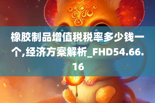 橡胶制品增值税税率多少钱一个,经济方案解析_FHD54.66.16