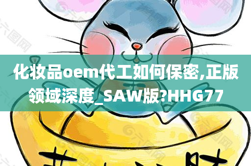 化妆品oem代工如何保密,正版领域深度_SAW版?HHG77