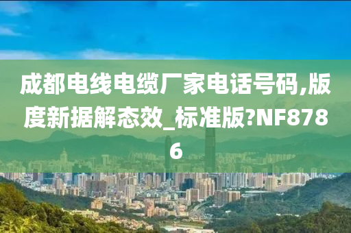 成都电线电缆厂家电话号码,版度新据解态效_标准版?NF8786