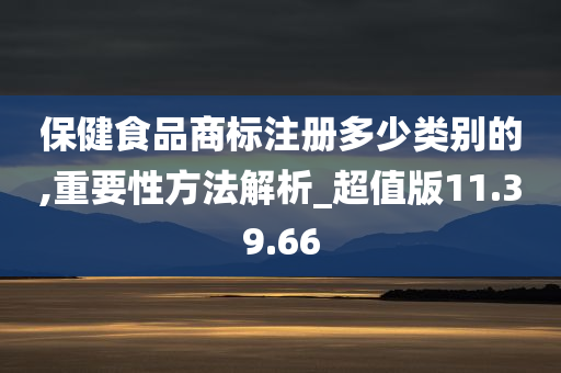 保健食品商标注册多少类别的,重要性方法解析_超值版11.39.66