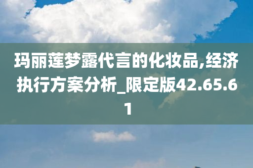 玛丽莲梦露代言的化妆品,经济执行方案分析_限定版42.65.61