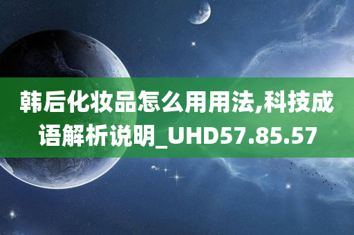 韩后化妆品怎么用用法,科技成语解析说明_UHD57.85.57