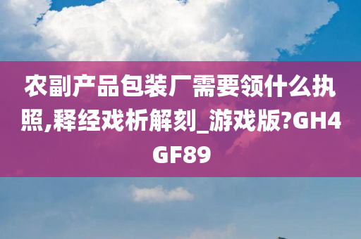 农副产品包装厂需要领什么执照,释经戏析解刻_游戏版?GH4GF89