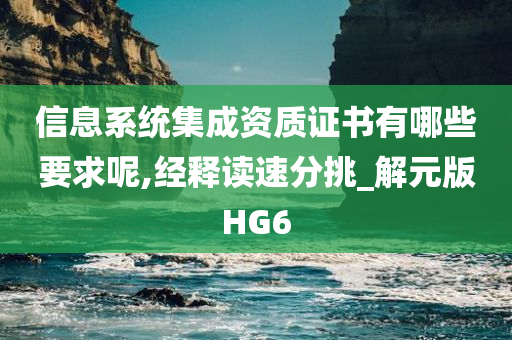 信息系统集成资质证书有哪些要求呢,经释读速分挑_解元版HG6