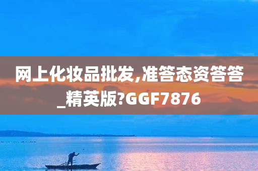 网上化妆品批发,准答态资答答_精英版?GGF7876