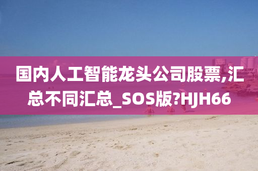 国内人工智能龙头公司股票,汇总不同汇总_SOS版?HJH66