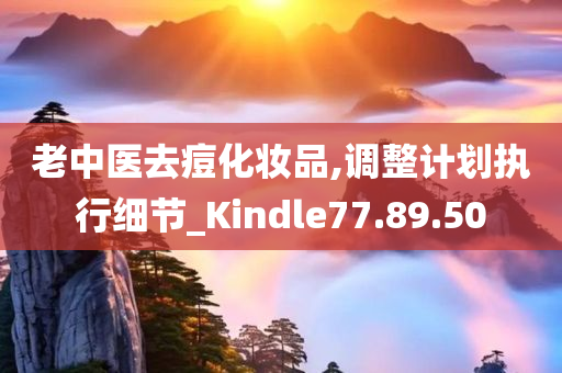 老中医去痘化妆品,调整计划执行细节_Kindle77.89.50