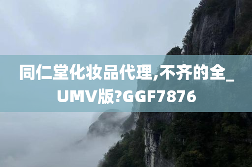 同仁堂化妆品代理,不齐的全_UMV版?GGF7876