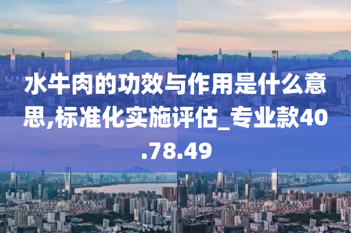 水牛肉的功效与作用是什么意思,标准化实施评估_专业款40.78.49