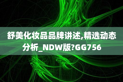 舒美化妆品品牌讲述,精选动态分析_NDW版?GG756