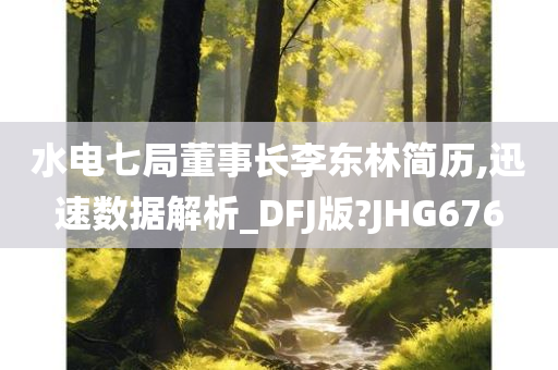 水电七局董事长李东林简历,迅速数据解析_DFJ版?JHG676