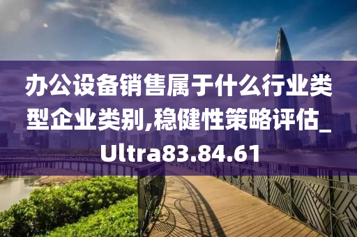 办公设备销售属于什么行业类型企业类别,稳健性策略评估_Ultra83.84.61