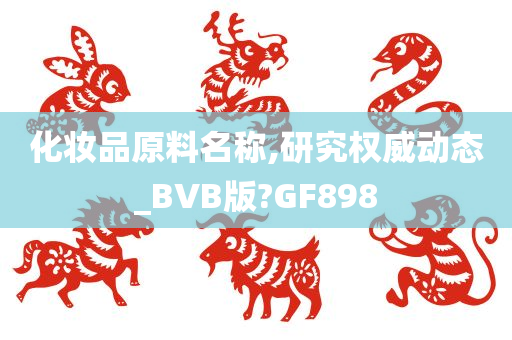 化妆品原料名称,研究权威动态_BVB版?GF898