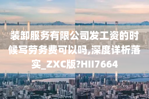 装卸服务有限公司发工资的时候写劳务费可以吗,深度详析落实_ZXC版?HII7664