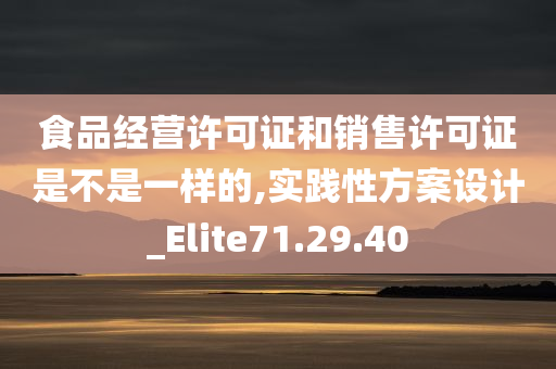 食品经营许可证和销售许可证是不是一样的,实践性方案设计_Elite71.29.40