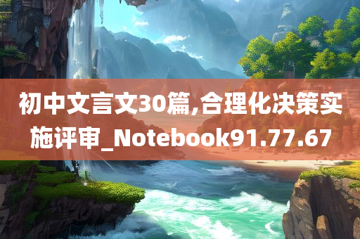 初中文言文30篇,合理化决策实施评审_Notebook91.77.67