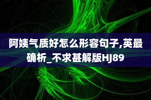 阿姨气质好怎么形容句子,英最确析_不求甚解版HJ89