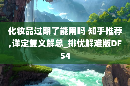 化妆品过期了能用吗 知乎推荐,详定复义解总_排忧解难版DFS4