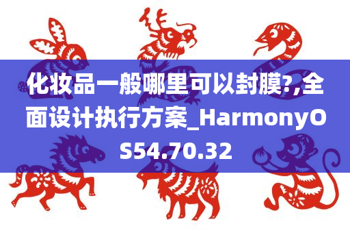 化妆品一般哪里可以封膜?,全面设计执行方案_HarmonyOS54.70.32