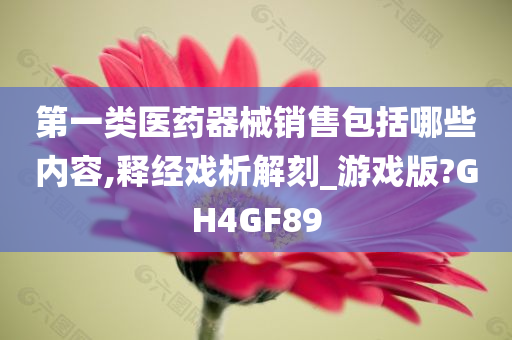 第一类医药器械销售包括哪些内容,释经戏析解刻_游戏版?GH4GF89