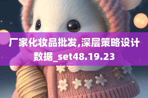 厂家化妆品批发,深层策略设计数据_set48.19.23