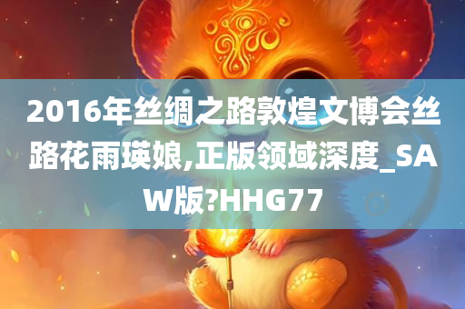 2016年丝绸之路敦煌文博会丝路花雨瑛娘,正版领域深度_SAW版?HHG77